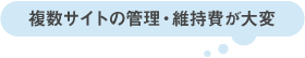 複数サイトの管理・維持費が大変