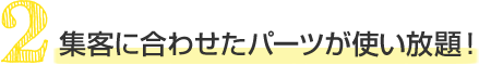 集客に合わせたパーツが使い放題!